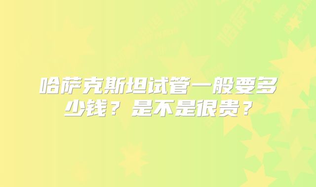 哈萨克斯坦试管一般要多少钱?是不是很贵?