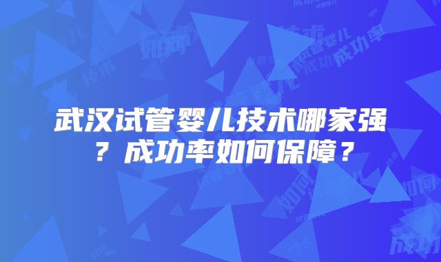 武汉试管婴儿技术哪家强?成功率如何保障?