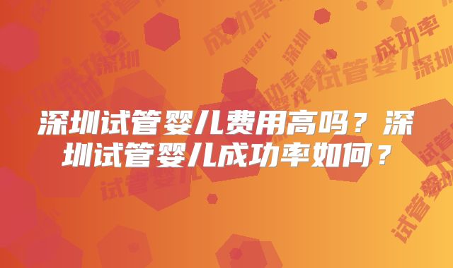 深圳试管婴儿费用高吗?深圳试管婴儿成功率如何?
