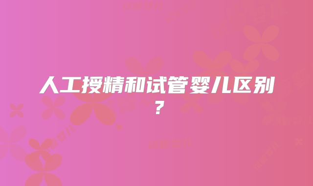 人工授精和试管婴儿区别？