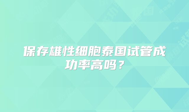 保存雄性细胞泰国试管成功率高吗？