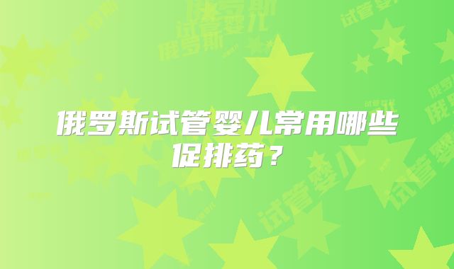 俄罗斯试管婴儿常用哪些促排药？