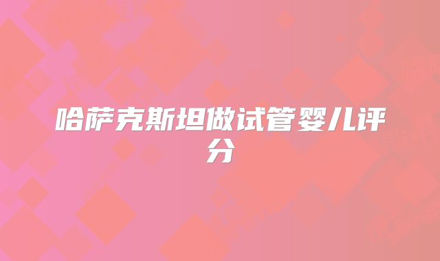 哈萨克斯坦做试管婴儿评分