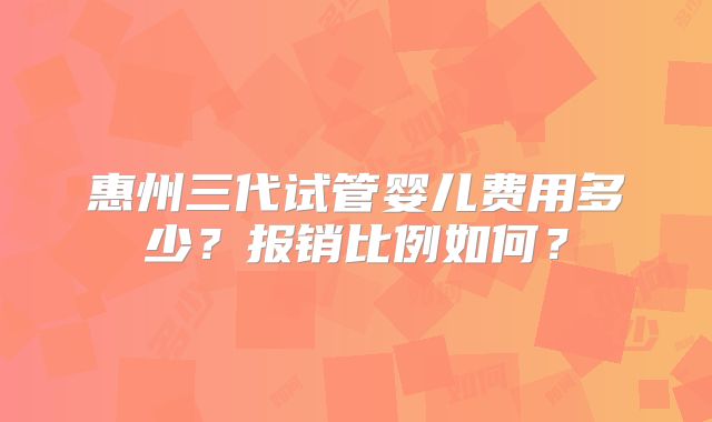 惠州三代试管婴儿费用多少?报销比例如何?