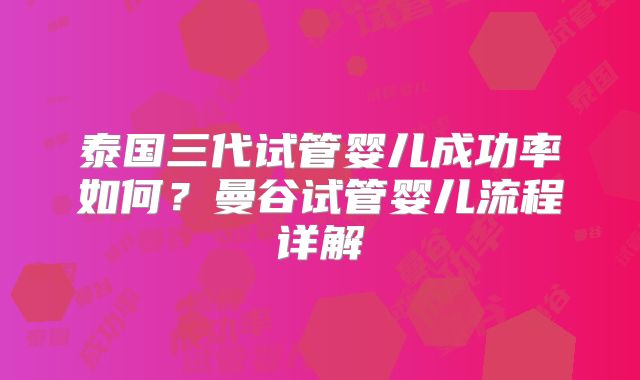 泰国三代试管婴儿成功率如何?曼谷试管婴儿流程详解