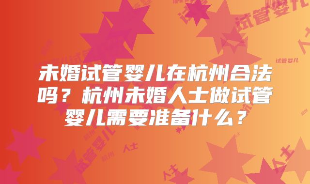 未婚试管婴儿在杭州合法吗?杭州未婚人士做试管婴儿需要准备什么?