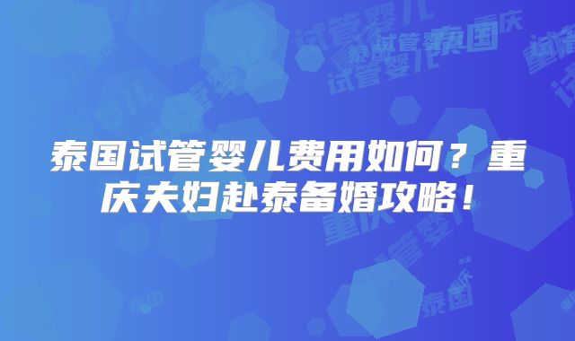 泰国试管婴儿费用如何？重庆夫妇赴泰备婚攻略！