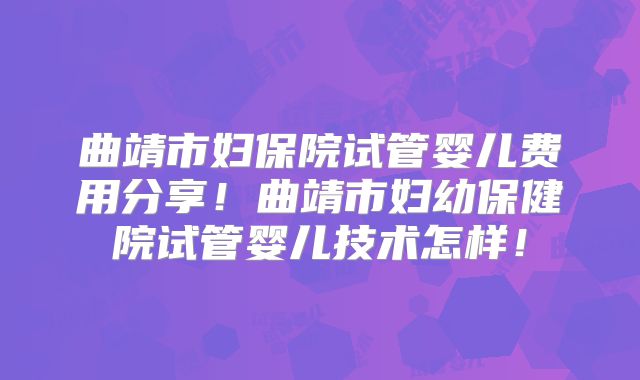 曲靖市妇保院试管婴儿费用分享!曲靖市妇幼保健院试管婴儿技术怎样!