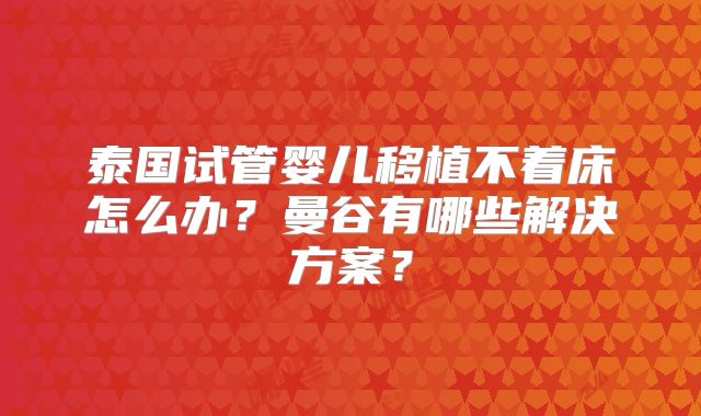 泰国试管婴儿移植不着床怎么办?曼谷有哪些解决方案?