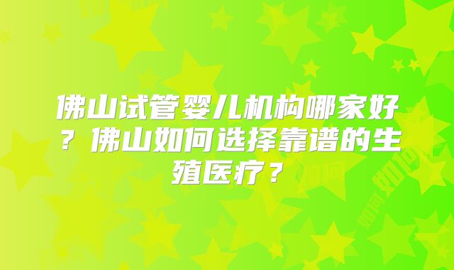 佛山试管婴儿机构哪家好?佛山如何选择靠谱的生殖医疗?