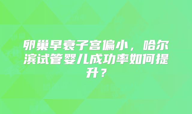 卵巢早衰子宫偏小,哈尔滨试管婴儿成功率如何提升?