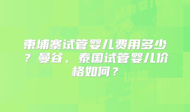 柬埔寨试管婴儿费用多少?曼谷、泰国试管婴儿价格如何?