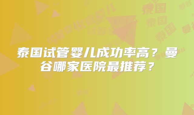 泰国试管婴儿成功率高？曼谷哪家医院最推荐？