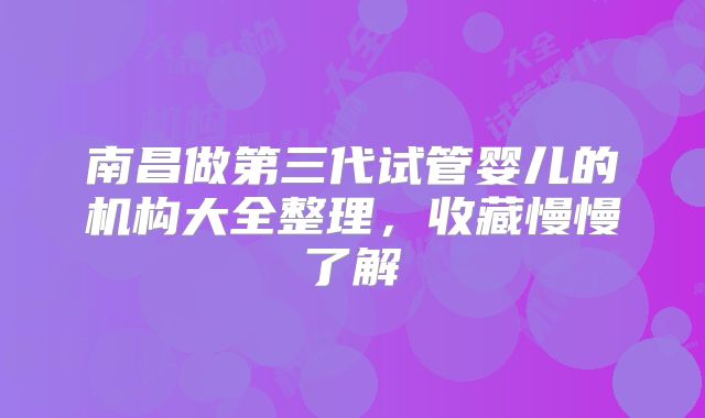 南昌做第三代试管婴儿的机构大全整理,收藏慢慢了解