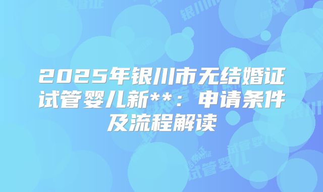 2025年银川市无结婚证试管婴儿新**:申请条件及流程解读