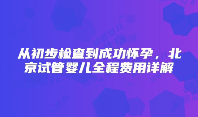 从初步检查到成功怀孕,北京试管婴儿全程费用详解