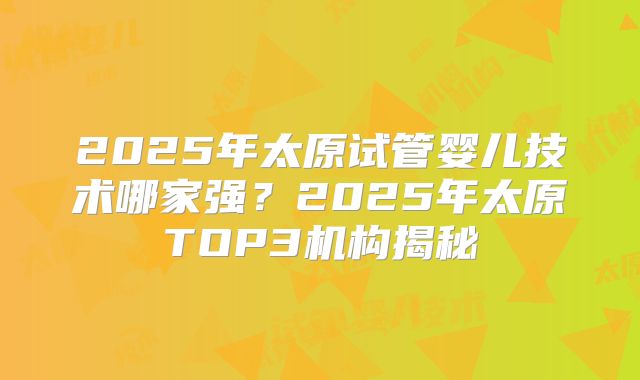 2025年太原试管婴儿技术哪家强？2025年太原TOP3机构揭秘