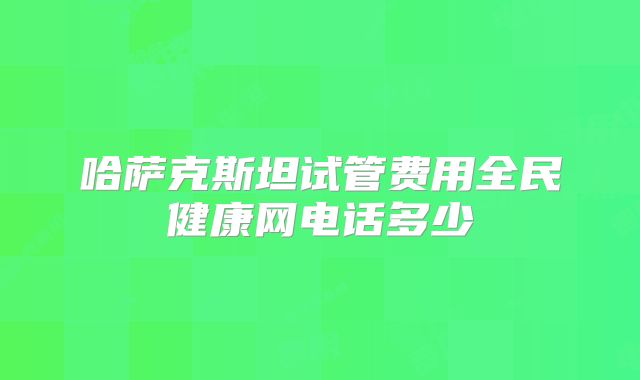 哈萨克斯坦试管费用全民健康网电话多少