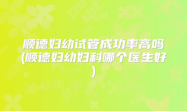 顺德妇幼试管成功率高吗(顺德妇幼妇科哪个医生好)
