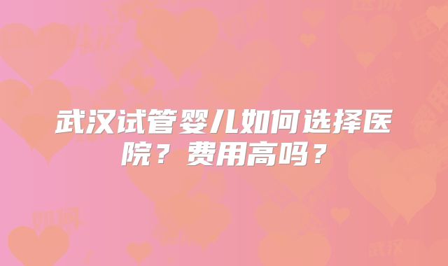 武汉试管婴儿如何选择医院？费用高吗？