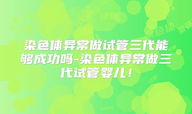 染色体异常做试管三代能够成功吗-染色体异常做三代试管婴儿！