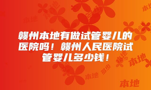 赣州本地有做试管婴儿的医院吗!赣州人民医院试管婴儿多少钱!