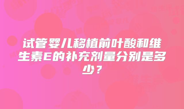 试管婴儿移植前叶酸和维生素E的补充剂量分别是多少？