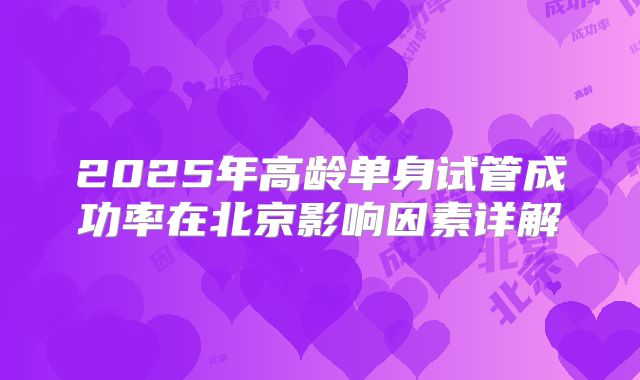 2025年高龄单身试管成功率在北京影响因素详解