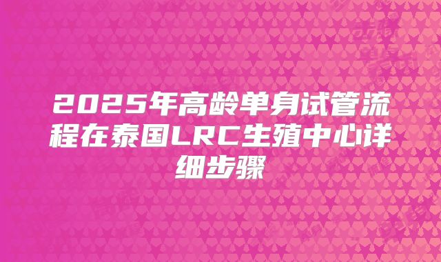 2025年高龄单身试管流程在泰国LRC生殖中心详细步骤