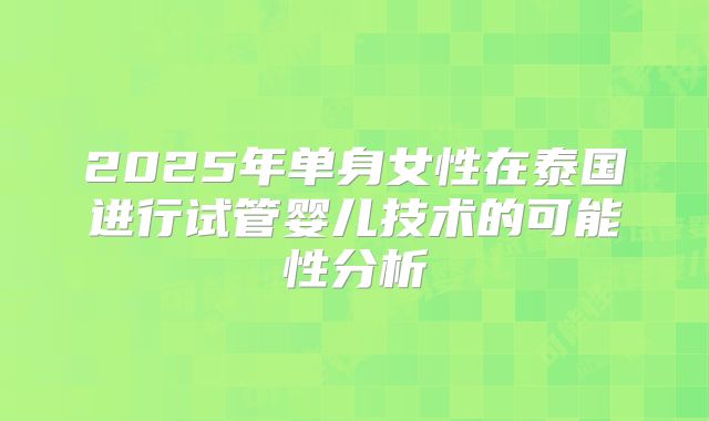 2025年单身女性在泰国进行试管婴儿技术的可能性分析