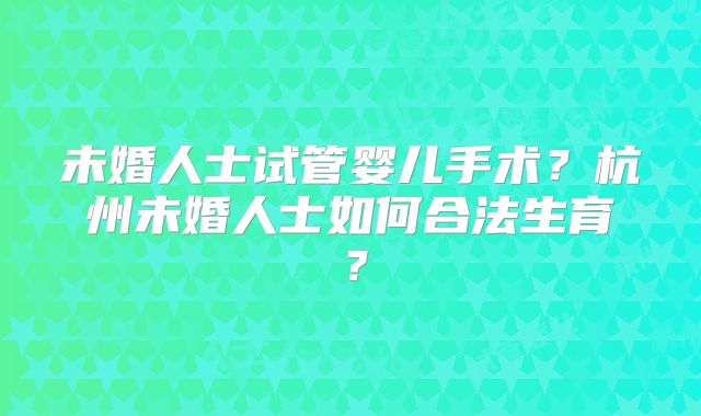 未婚人士试管婴儿手术？杭州未婚人士如何合法生育？