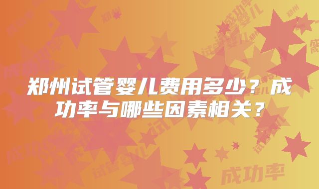 郑州试管婴儿费用多少？成功率与哪些因素相关？
