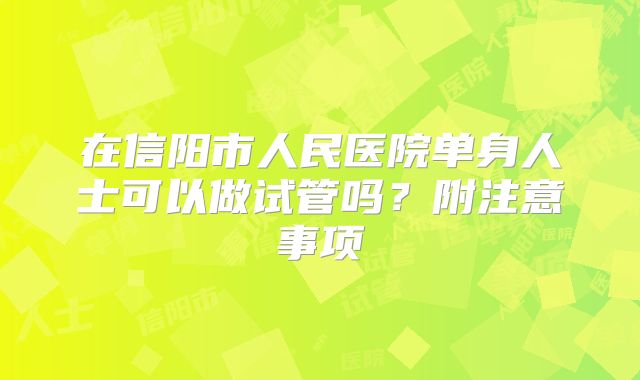 在信阳市人民医院单身人士可以做试管吗?附注意事项