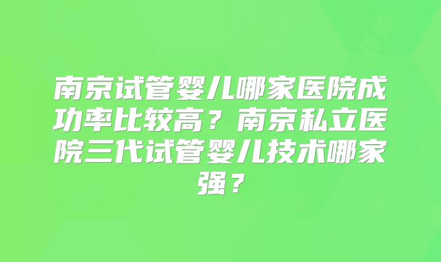 南京试管婴儿哪家医院成功率比较高？南京私立医院三代试管婴儿技术哪家强？
