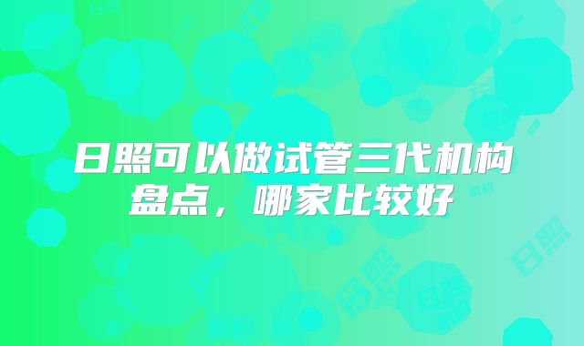 日照可以做试管三代机构盘点,哪家比较好
