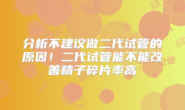 分析不建议做二代试管的原因!二代试管能不能改善精子碎片率高