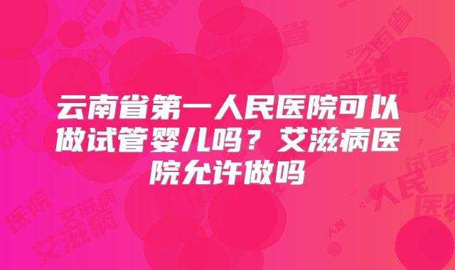 云南省第一人民医院可以做试管婴儿吗?艾滋病医院允许做吗