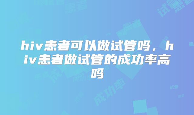 hiv患者可以做试管吗，hiv患者做试管的成功率高吗