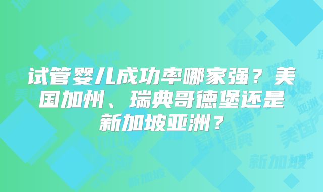 试管婴儿成功率哪家强?美国加州、瑞典哥德堡还是新加坡亚洲?