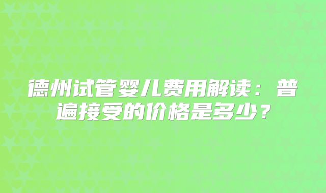 德州试管婴儿费用解读:普遍接受的价格是多少?