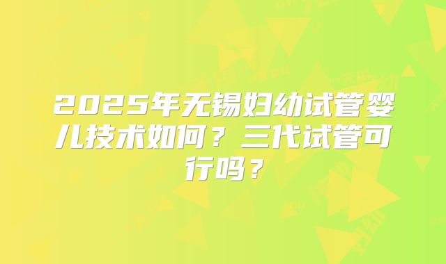 2025年无锡妇幼试管婴儿技术如何？三代试管可行吗？