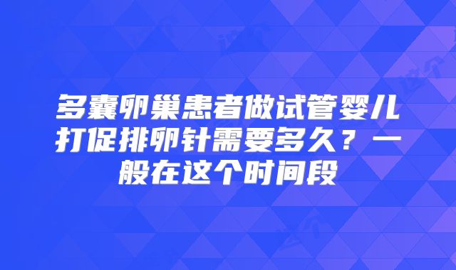 多囊卵巢患者做试管婴儿打促排卵针需要多久？一般在这个时间段