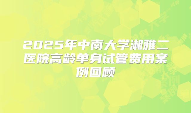 2025年中南大学湘雅二医院高龄单身试管费用案例回顾