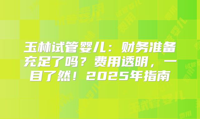 玉林试管婴儿:财务准备充足了吗?费用透明,一目了然!2025年指南
