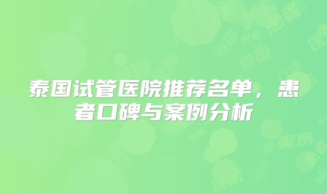 泰国试管医院推荐名单,患者口碑与案例分析