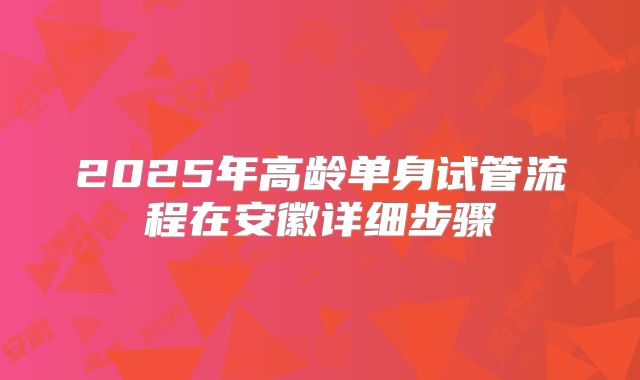 2025年高龄单身试管流程在安徽详细步骤