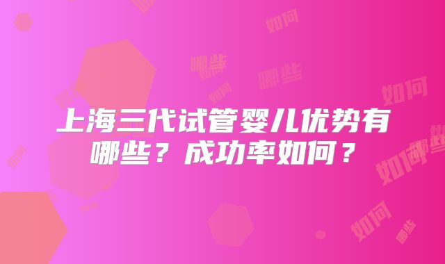 上海三代试管婴儿优势有哪些？成功率如何？