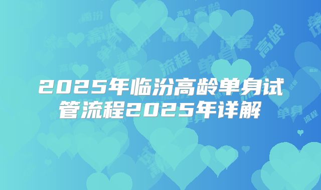 2025年临汾高龄单身试管流程2025年详解