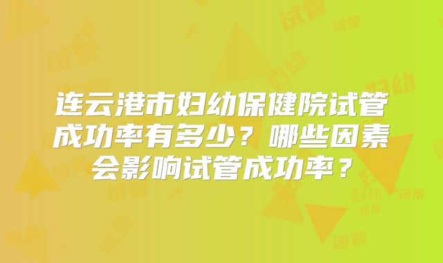 连云港市妇幼保健院试管成功率有多少?哪些因素会影响试管成功率?