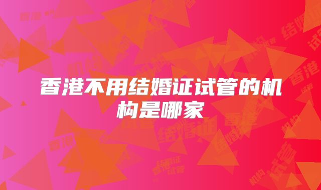 香港不用结婚证试管的机构是哪家